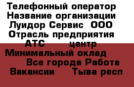 Телефонный оператор › Название организации ­ Луидор-Сервис, ООО › Отрасль предприятия ­ АТС, call-центр › Минимальный оклад ­ 20 000 - Все города Работа » Вакансии   . Тыва респ.